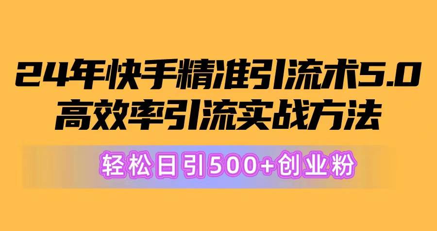 24年快手精准引流术5.0，高效率引流实战方法，轻松日引500+创业粉-创客一号