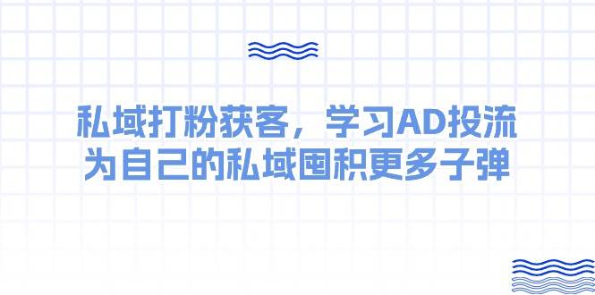 某收费课：私域打粉获客，学习AD投流，为自己的私域囤积更多子弹-创客一号