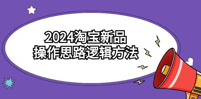 2024淘宝新品操作思路逻辑方法（6节视频课）-创客一号