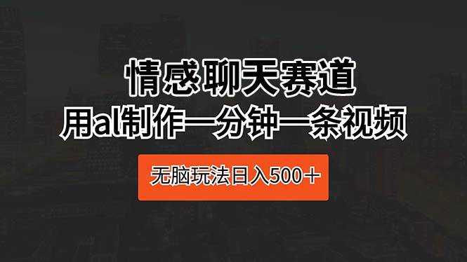 情感聊天赛道 用al制作一分钟一条视频 无脑玩法日入500＋-创客一号