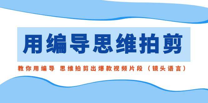 用编导的思维拍剪，教你用编导 思维拍剪出爆款视频片段（镜头语言）-创客一号