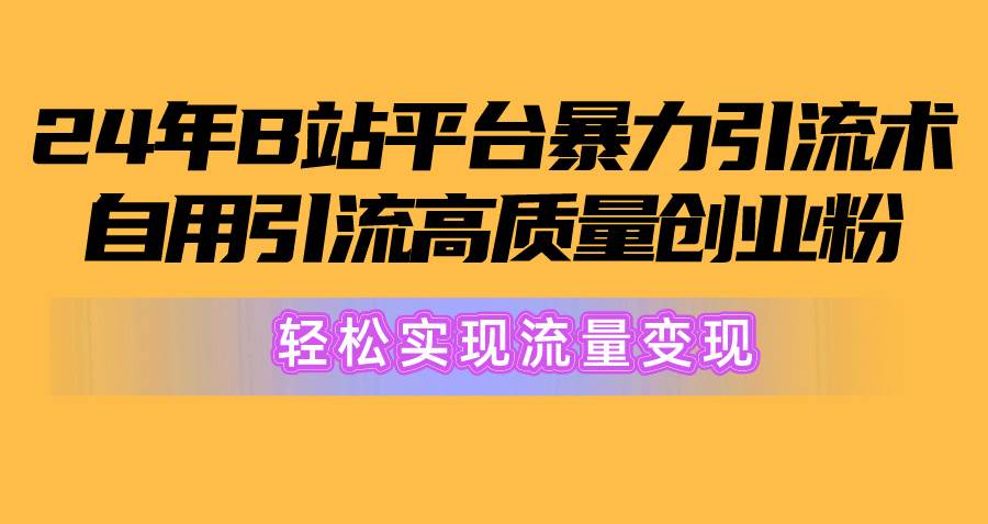 2024年B站平台暴力引流术，自用引流高质量创业粉，轻松实现流量变现！-创客一号