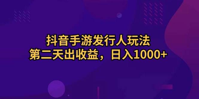 抖音手游发行人玩法，第二天出收益，日入1000+-创客一号