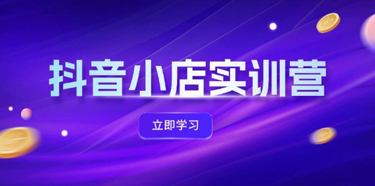 抖音小店最新实训营，提升体验分、商品卡 引流，投流增效，联盟引流秘籍-创客一号