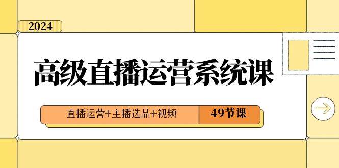 2024高级直播·运营系统课，直播运营+主播选品+视频（49节课）-创客一号