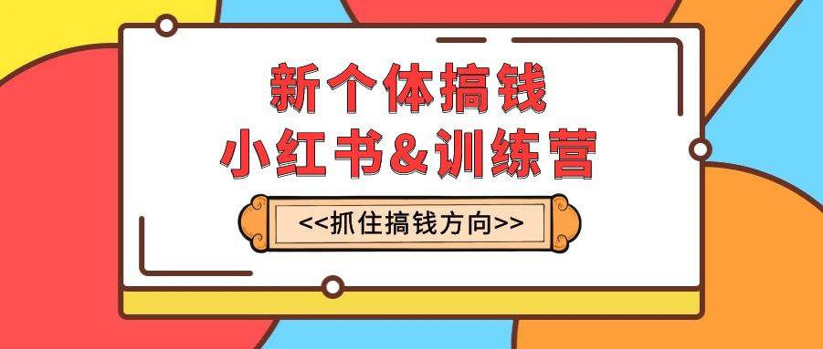 新个体·搞钱-小红书训练营：实战落地运营方法，抓住搞钱方向，每月多搞2w+-创客一号