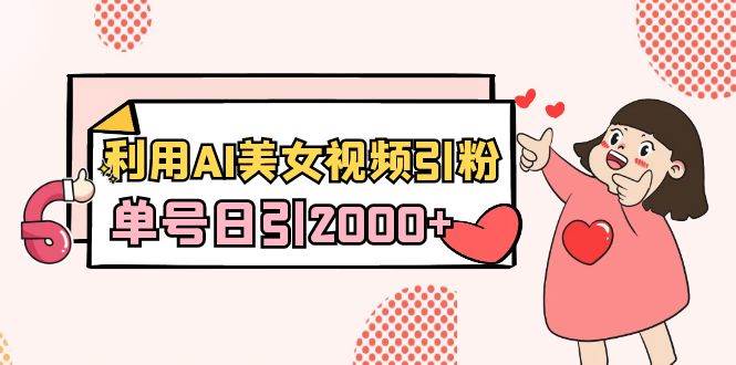 利用AI美女视频引粉，单号日引2000+，新手也能干（教程+软件）-创客一号
