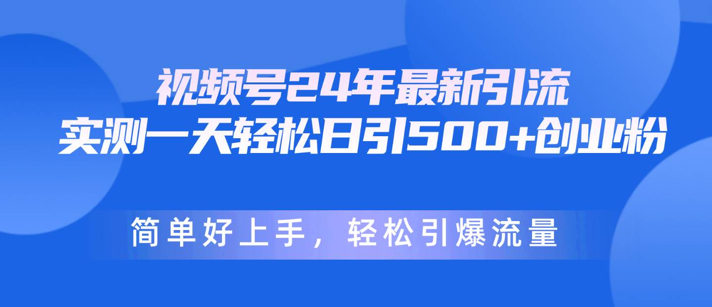 视频号24年最新引流，一天轻松日引500+创业粉，简单好上手，轻松引爆流量-创客一号