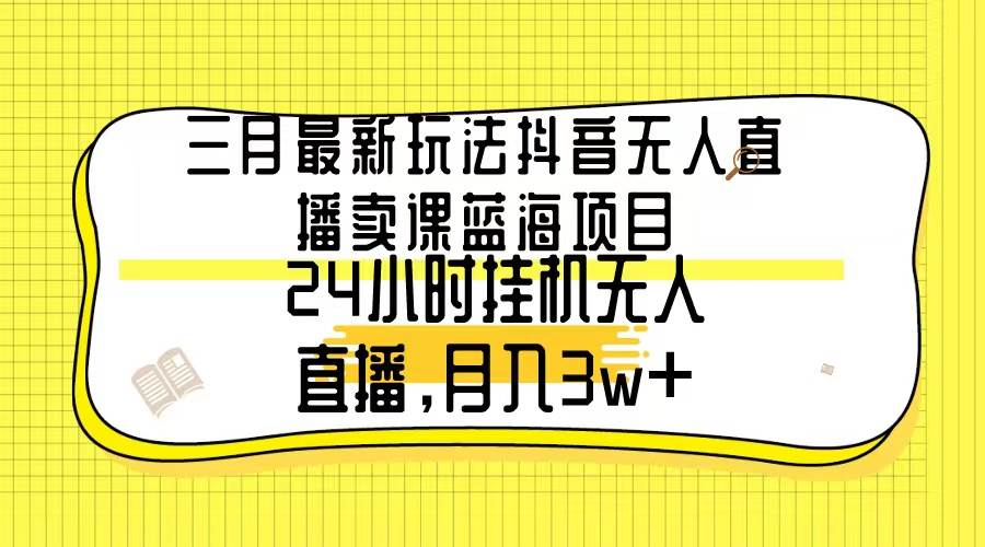 三月最新玩法抖音无人直播卖课蓝海项目，24小时无人直播，月入3w+-创客一号