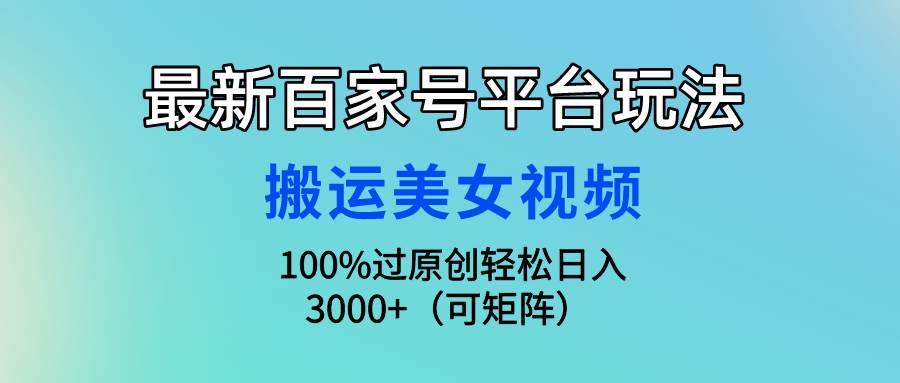 最新百家号平台玩法，搬运美女视频100%过原创大揭秘，轻松日入3000+（可…-创客一号
