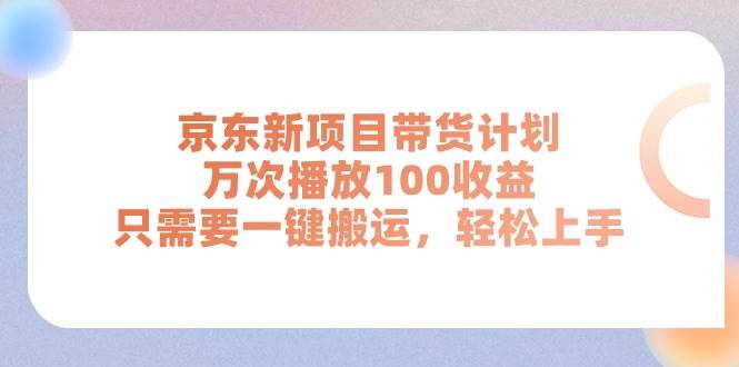 京东新项目带货计划，万次播放100收益，只需要一键搬运，轻松上手-创客一号