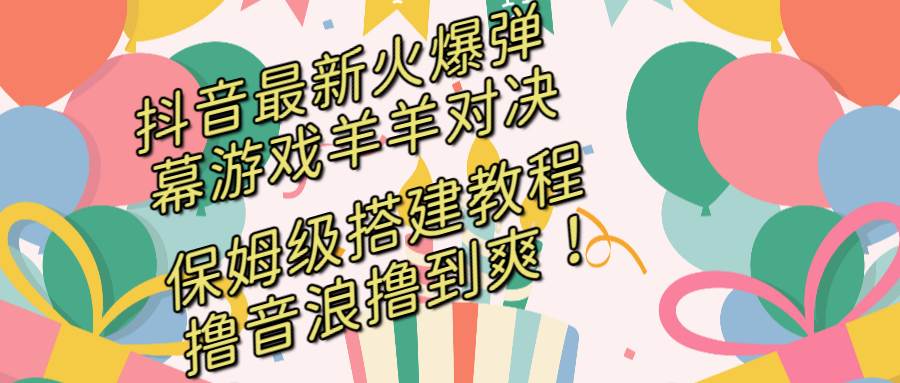 抖音最新火爆弹幕游戏羊羊对决，保姆级搭建开播教程，撸音浪直接撸到爽！-创客一号