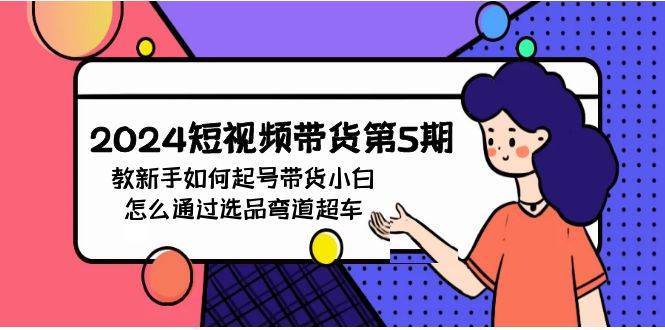 2024短视频带货第5期，教新手如何起号，带货小白怎么通过选品弯道超车-创客一号