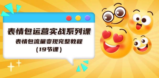 表情包运营实战系列课，表情包流量变现完整教程（19节课）-创客一号