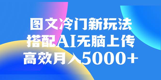 图文冷门新玩法，搭配AI无脑上传，高效月入5000+-创客一号