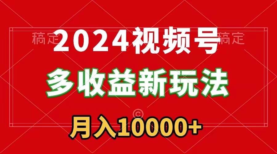 2024视频号多收益新玩法，每天5分钟，月入1w+，新手小白都能简单上手-创客一号