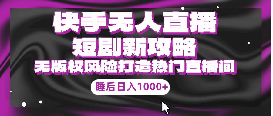 快手无人直播短剧新攻略，合规无版权风险，打造热门直播间，睡后日入1000+-创客一号