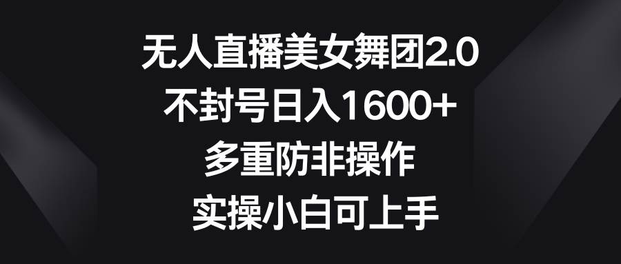无人直播美女舞团2.0，不封号日入1600+，多重防非操作， 实操小白可上手-创客一号
