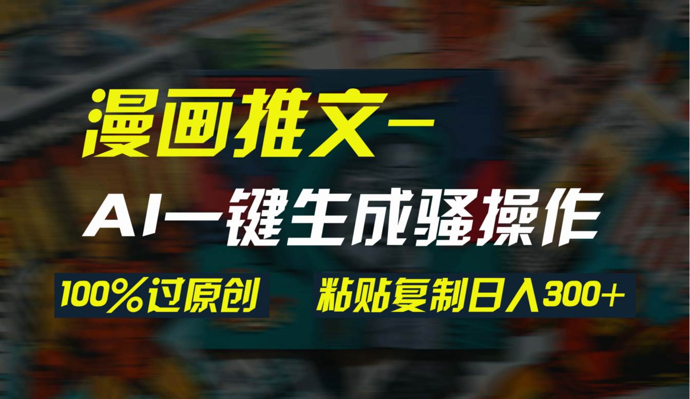 AI一键生成漫画爆款视频，3分钟1条双重去重100%过原创，粘贴复制日入300+-创客一号