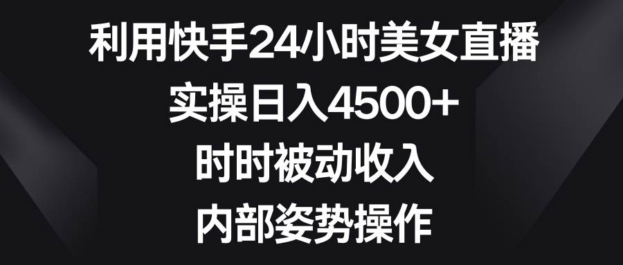 利用快手24小时美女直播，实操日入4500+，时时被动收入，内部姿势操作-创客一号