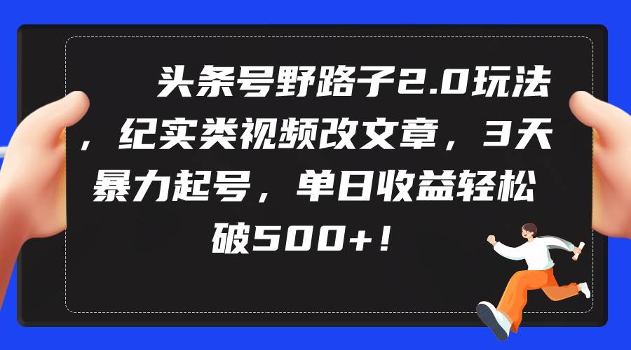 头条号野路子2.0玩法，纪实类视频改文章，3天暴力起号，单日收益轻松破500+-创客一号