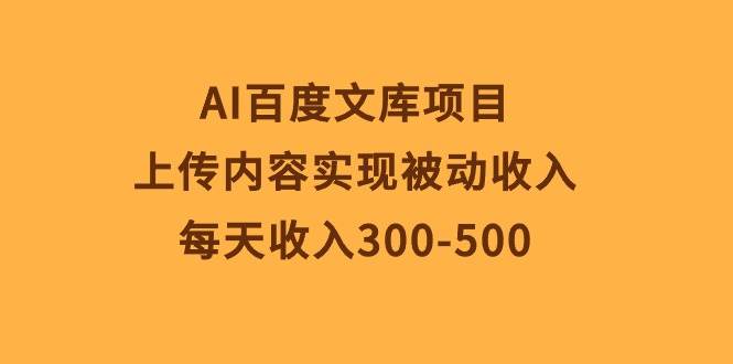 AI百度文库项目，上传内容实现被动收入，每天收入300-500-创客一号