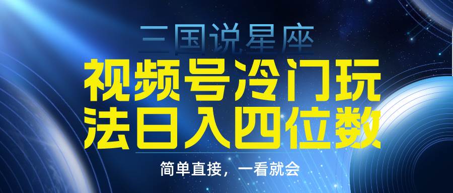 视频号掘金冷门玩法，三国星座赛道，日入四位数（教程+素材）-创客一号