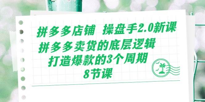 拼多多店铺 操盘手2.0新课，拼多多卖货的底层逻辑，打造爆款的3个周期-8节-创客一号