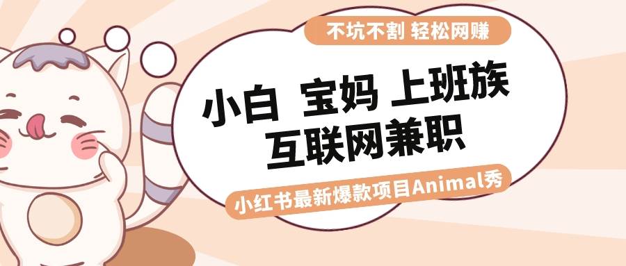 适合小白 宝妈 上班族 大学生互联网兼职 小红书爆款项目Animal秀，月入1W-创客一号