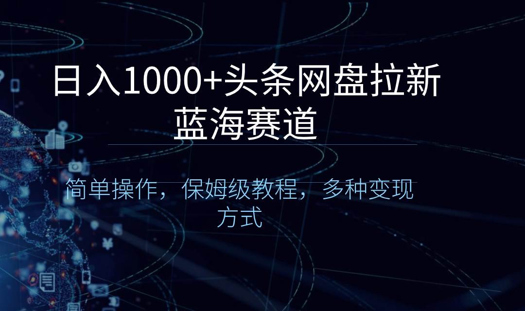 日入1000+头条网盘拉新蓝海赛道，简单操作，保姆级教程，多种变现方式-创客一号
