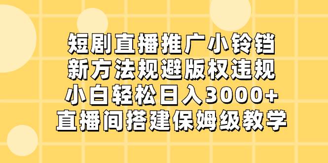 短剧直播推广小铃铛，新方法规避版权违规，小白轻松日入3000+，直播间搭…-创客一号