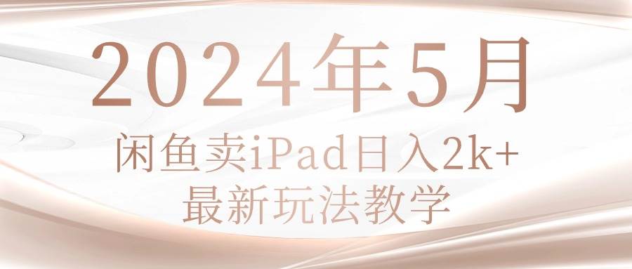 2024年5月闲鱼卖ipad日入2k，最新玩法教学-创客一号