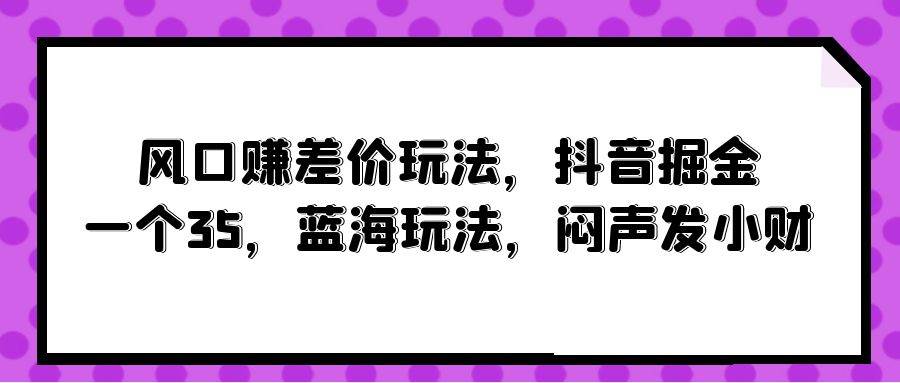 风口赚差价玩法，抖音掘金，一个35，蓝海玩法，闷声发小财-创客一号