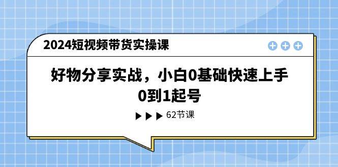 2024短视频带货实操课，好物分享实战，小白0基础快速上手，0到1起号-创客一号