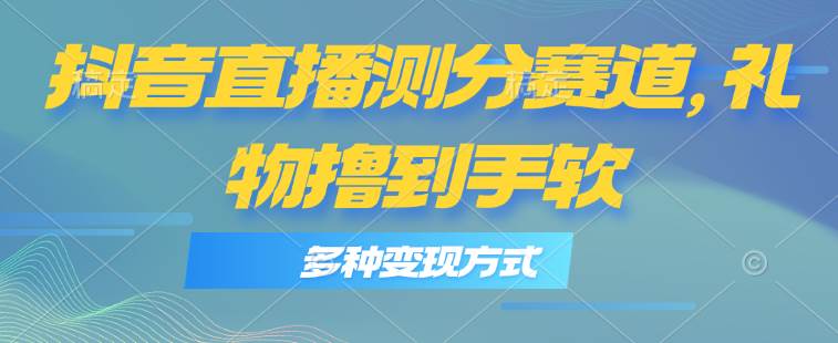 抖音直播测分赛道，多种变现方式，轻松日入1000+-创客一号