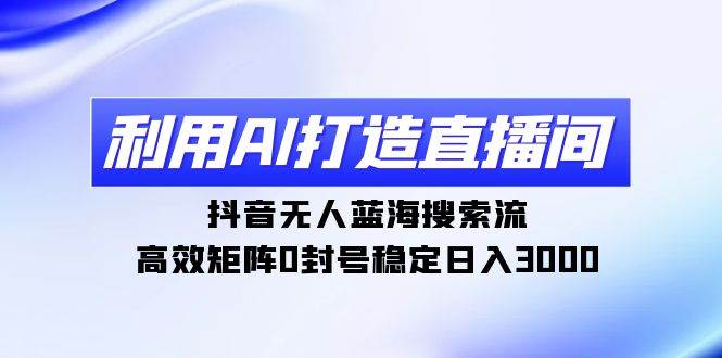利用AI打造直播间，抖音无人蓝海搜索流，高效矩阵0封号稳定日入3000-创客一号