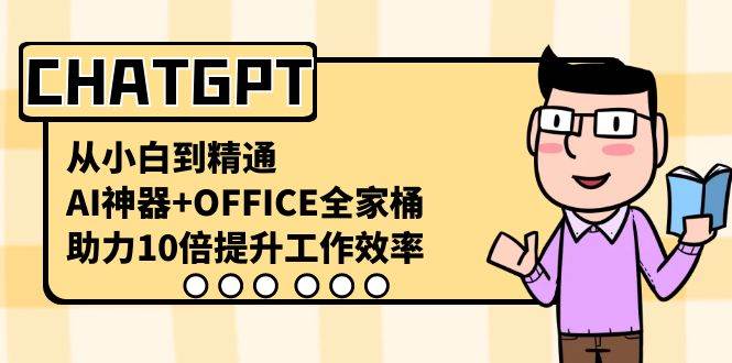 CHATGPT-从小白到精通，AI神器+OFFICE全家桶，助力10倍提升工作效率-创客一号