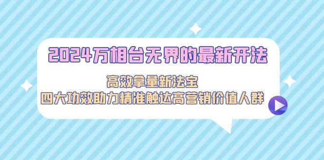 2024万相台无界的最新开法，高效拿量新法宝，四大功效助力精准触达高营…-创客一号