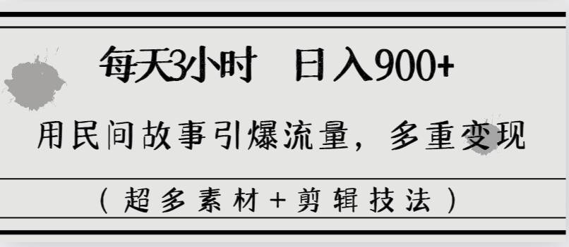 每天三小时日入900+，用民间故事引爆流量，多重变现（超多素材+剪辑技法）-创客一号