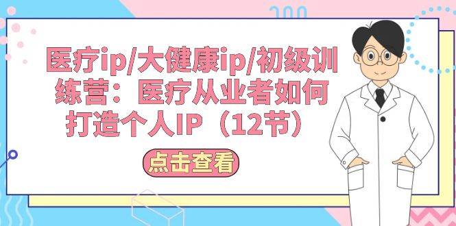 医疗ip/大健康ip/初级训练营：医疗从业者如何打造个人IP（12节）-创客一号