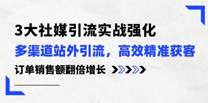 3大社媒引流实操强化，多渠道站外引流/高效精准获客/订单销售额翻倍增长-创客一号