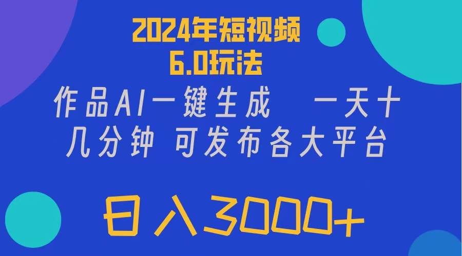 2024年短视频6.0玩法，作品AI一键生成，可各大短视频同发布。轻松日入3…-创客一号