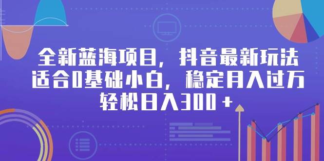 全新蓝海项目，抖音最新玩法，适合0基础小白，稳定月入过万，轻松日入300＋-创客一号