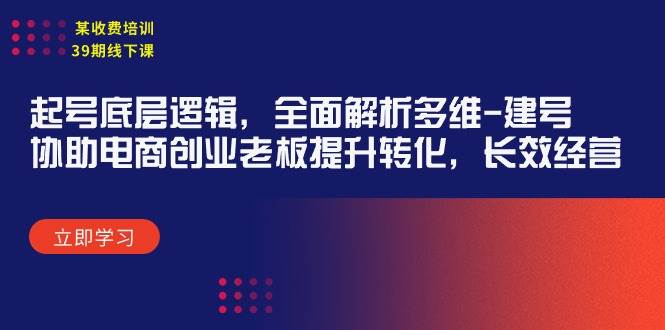 某收费培训39期线下课：起号底层逻辑，全面解析多维 建号，协助电商创业…-创客一号