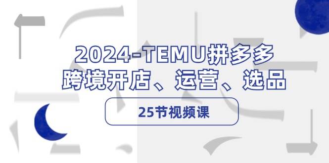 2024-TEMU拼多多·跨境开店、运营、选品（25节视频课）-创客一号