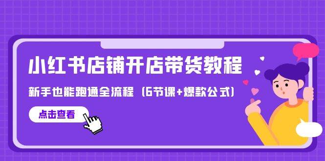 最新小红书店铺开店带货教程，新手也能跑通全流程（6节课+爆款公式）-创客一号