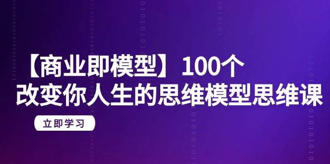 【商业 即模型】100个-改变你人生的思维模型思维课-20节-无水印-创客一号