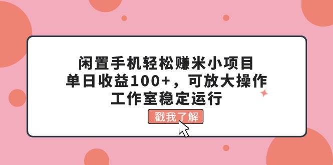 闲置手机轻松赚米小项目，单日收益100+，可放大操作，工作室稳定运行-创客一号