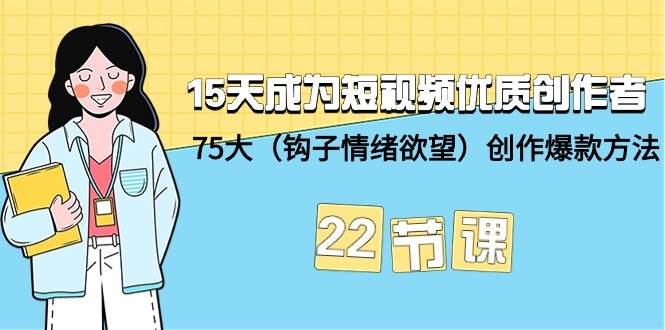 15天成为短视频-优质创作者+75大（钩子-情绪欲望）创作爆款方法-22节课-创客一号
