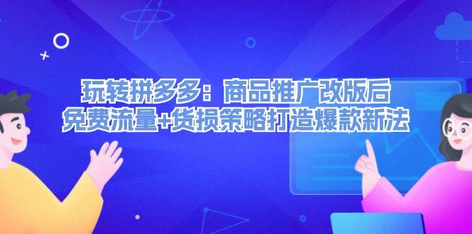 玩转拼多多：商品推广改版后，免费流量+货损策略打造爆款新法（无水印）-创客一号